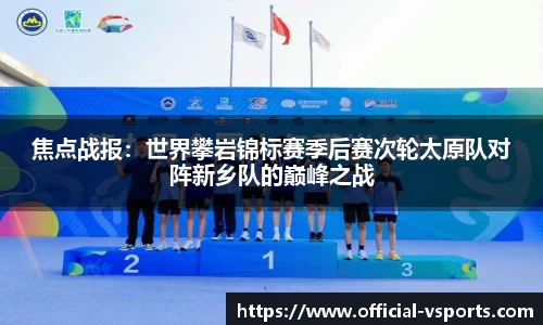 焦点战报：世界攀岩锦标赛季后赛次轮太原队对阵新乡队的巅峰之战